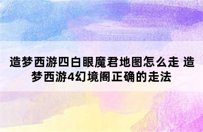 造梦西游四白眼魔君地图怎么走 造梦西游4幻境阁正确的走法